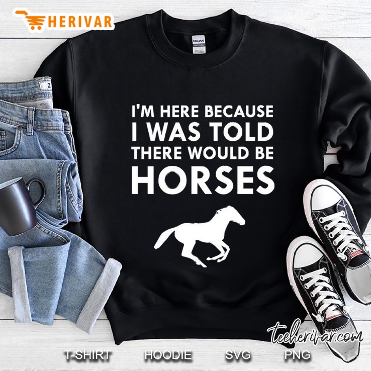 I Am Here Because I Was Told There Would Be Horses Sweatshirt