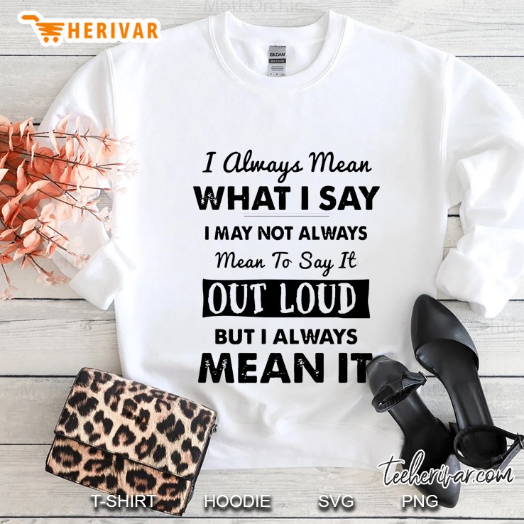 I Always Mean What I Say I May Not Always Mean To Say It Out Loud But I Always Mean It Sweatshirt