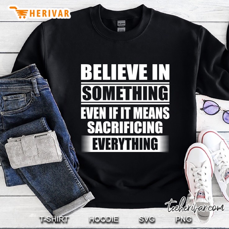 Believe In Something Means Sacrificing Everything Sweatshirt