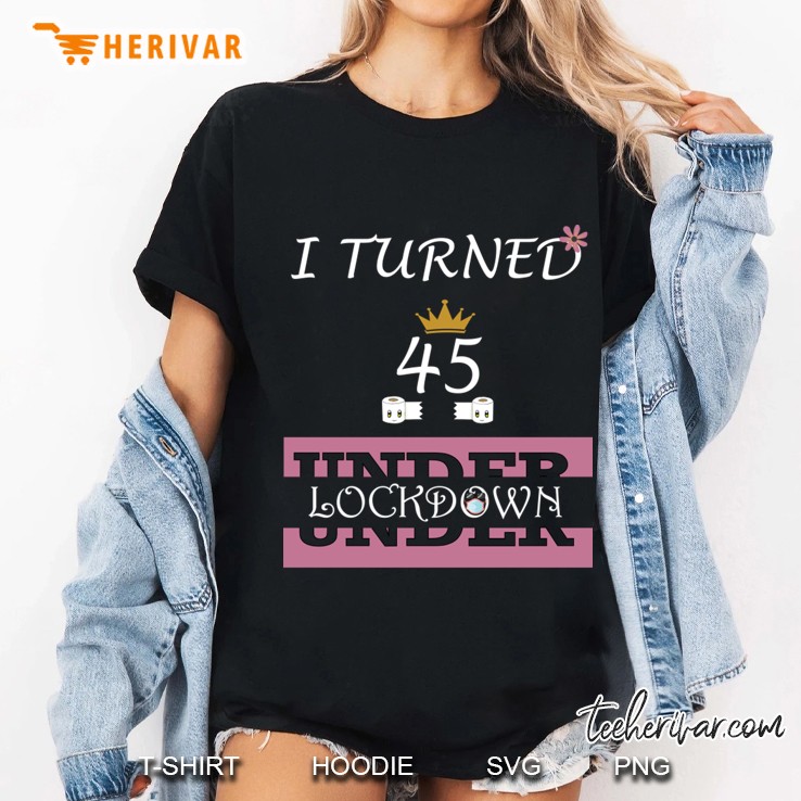 i turned 45 under lockdown in quarantine, quarantined birthday 2020 Ladies Tee