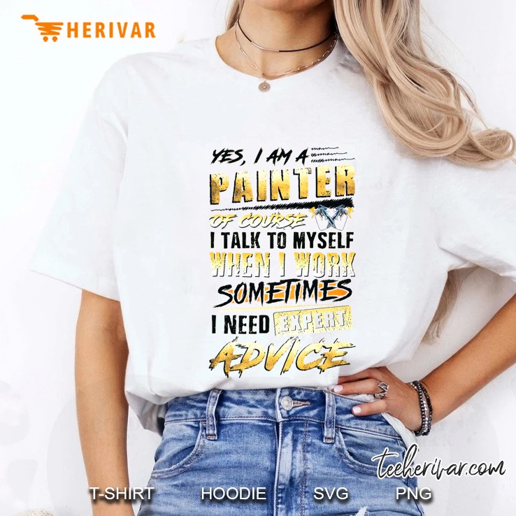 Yes I Am A Painter Of Course I Talk To Myself When I Work Sometimes I Need Expert Advice Ladies Tee