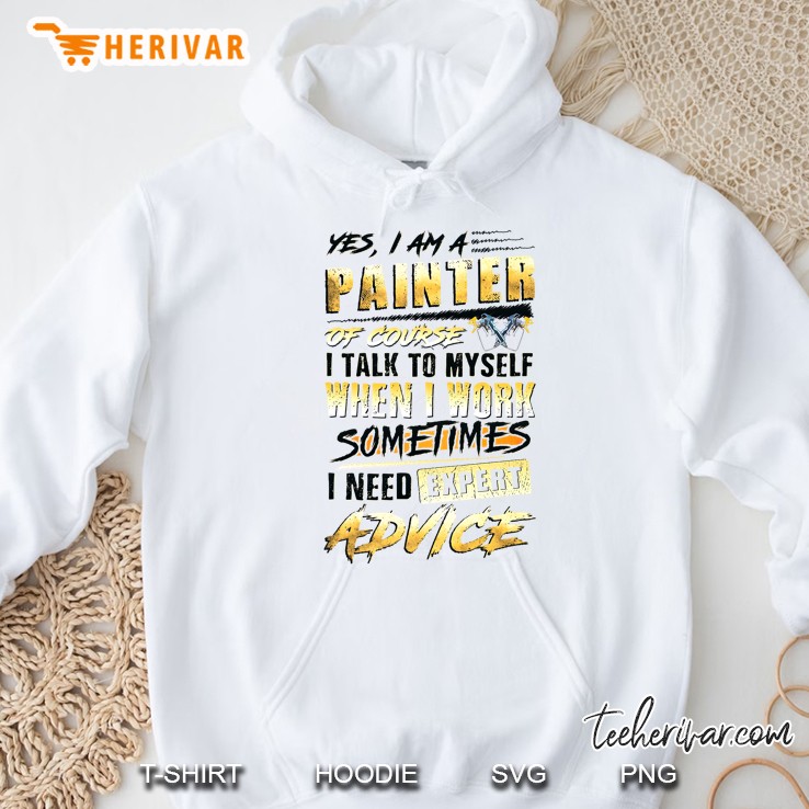 Yes I Am A Painter Of Course I Talk To Myself When I Work Sometimes I Need Expert Advice Hoodie