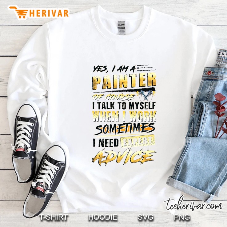 Yes I Am A Painter Of Course I Talk To Myself When I Work Sometimes I Need Expert Advice Sweatshirt