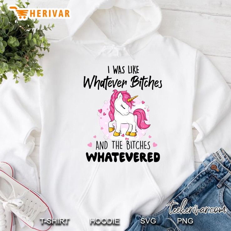 I Was Like Whatever Bitches And The Bitches Whatevered Unicorn Version Hoodie
