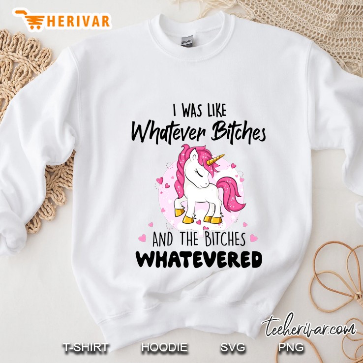 I Was Like Whatever Bitches And The Bitches Whatevered Unicorn Version Sweatshirt