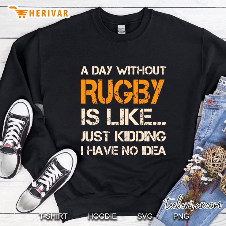 A Day Without Rugby Is Like Just Kidding I Have No Idea Sweatshirt