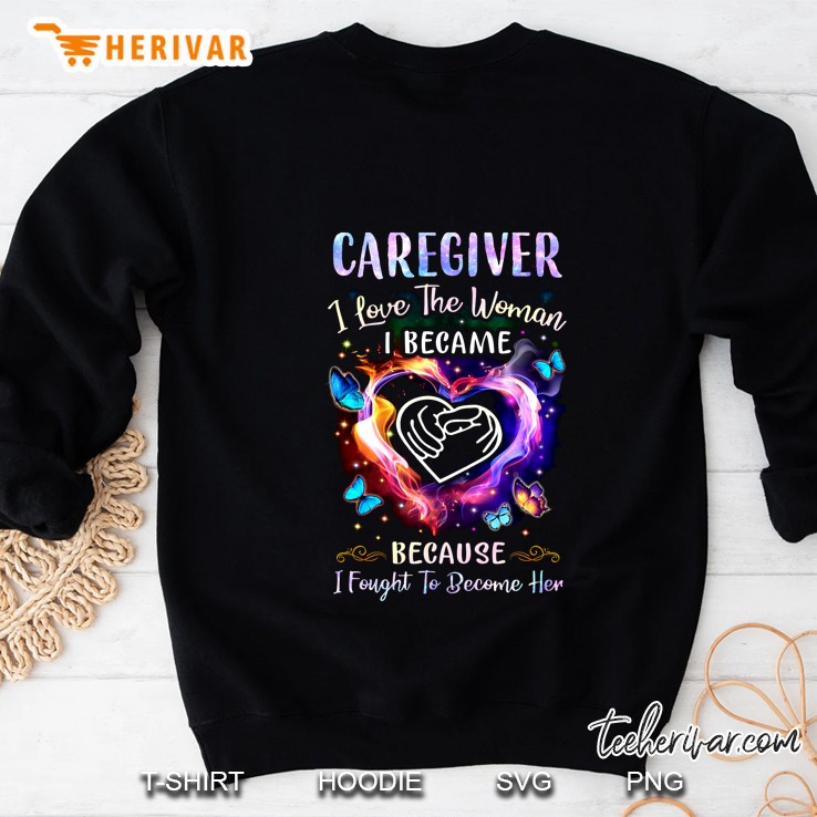 Caregiver I Love The Woman I Became Because I Fought To Become Her Sweatshirt