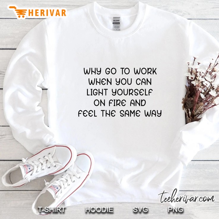 Why Go To Work When You Can Light Yourself On Fire And Feel The Same Way Sweatshirt