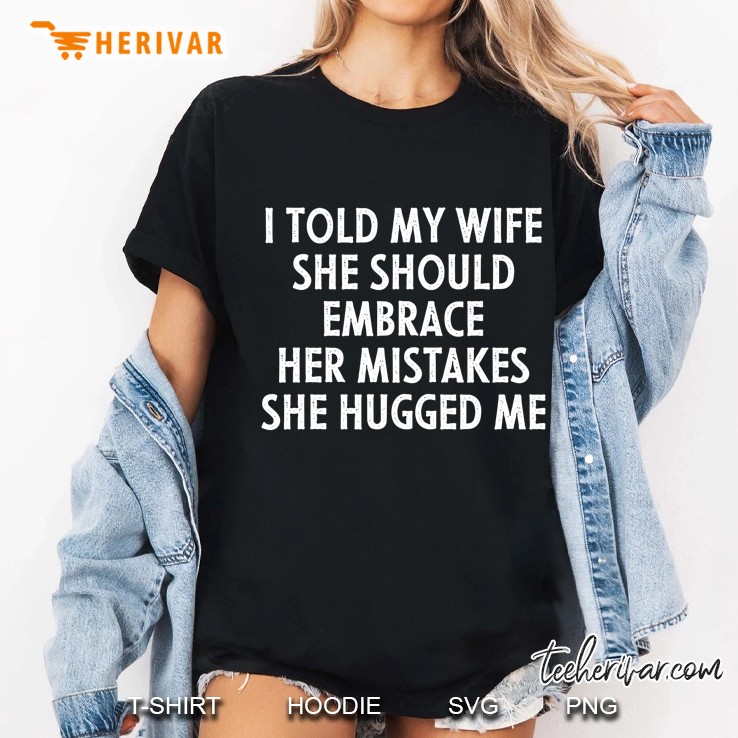 I Told My Wife She Should Embrace Her Mistakes Funny Men Ladies Tee