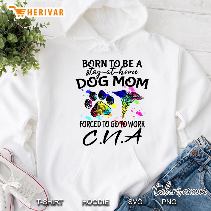 Born To Be A Stay-At-Home Dog Mom Forced To Go To Work Cna Hoodie