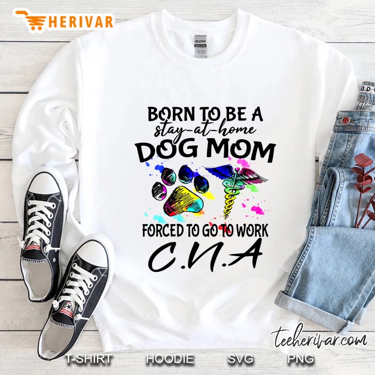 Born To Be A Stay-At-Home Dog Mom Forced To Go To Work Cna Sweatshirt