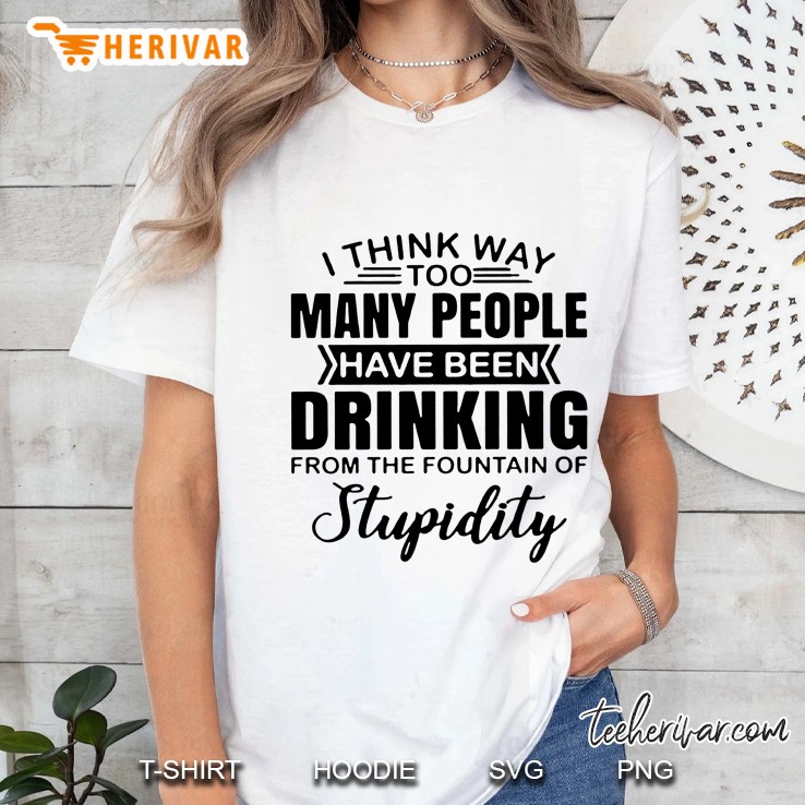 I Think Way Too Many People Have Been Drinking From The Fountain Of Stupidity Hoodie