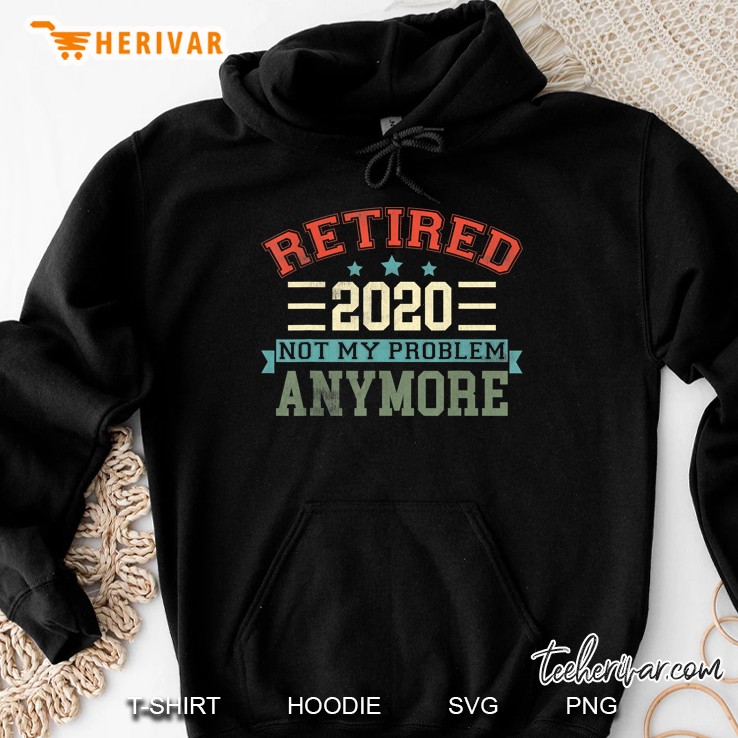 Retired 2020 Not My Problem Anymore Funny Retirement Gift Hoodie