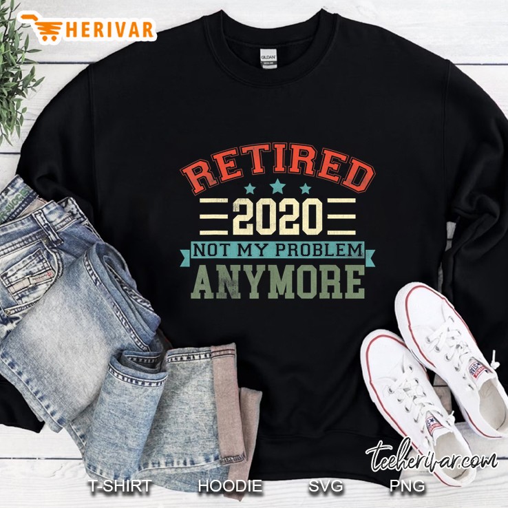 Retired 2020 Not My Problem Anymore Funny Retirement Gift Sweatshirt