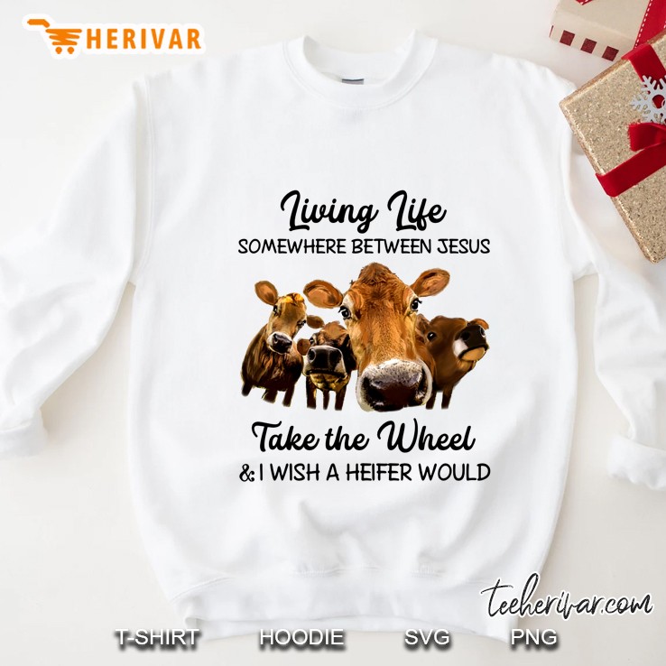 Living Life Somewhere Between Jesus Take The Wheel & I Wish A Heifer Would Sweatshirt