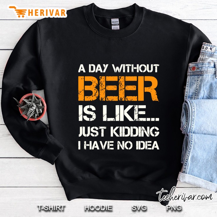 A Day Without Beer Is Like Just Kidding I Have No Idea Sweatshirt