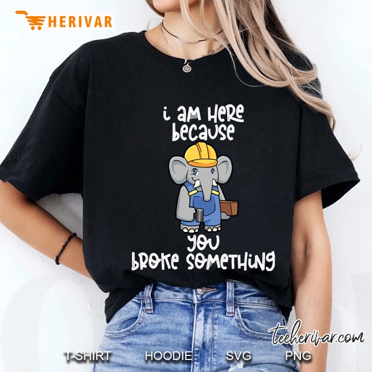 I Am Here Because You Broke Something Elephant Ladies Tee