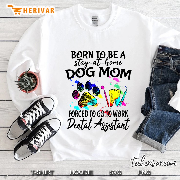 Born To Be A Stay-At-Home Dog Mom Forced To Go To Work Dental Assistant Sweatshirt
