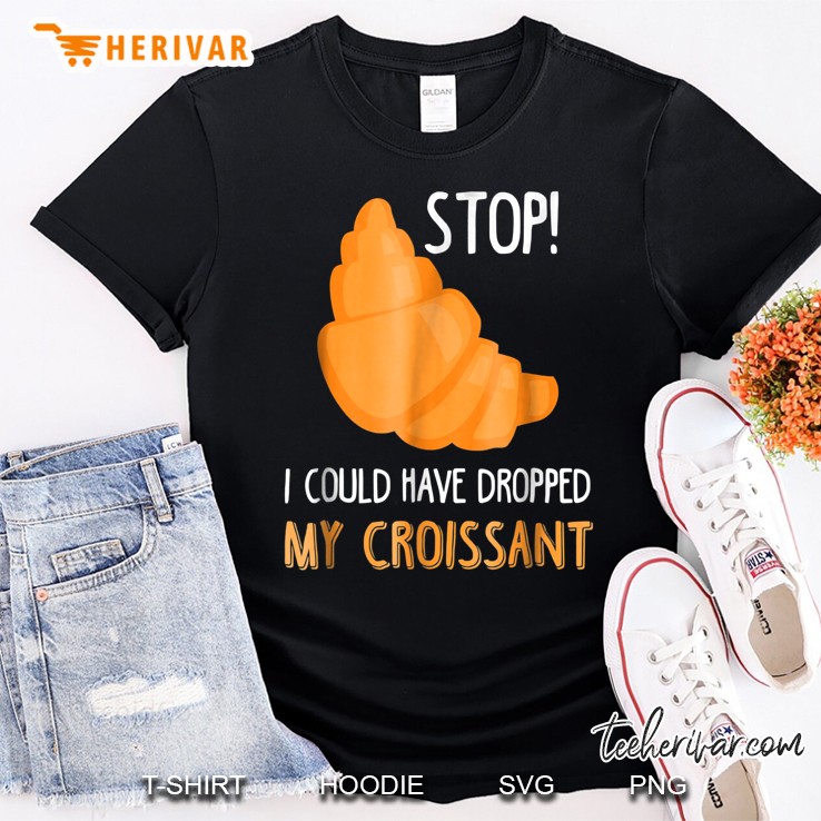 Stop I Could Have Dropped My Croissant Shirt