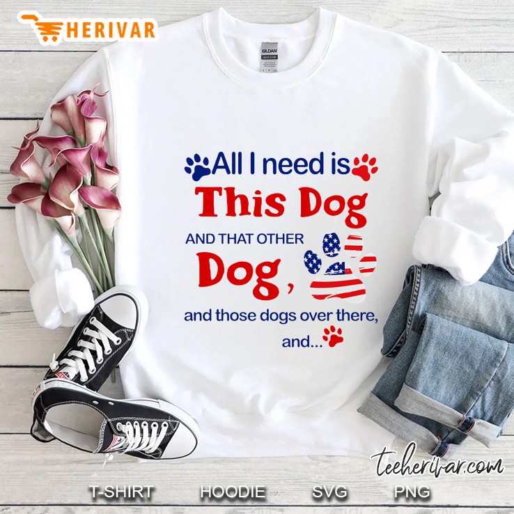 All I Need Is This Dog And That Other Dog And Those Dogs Over There And Sweatshirt