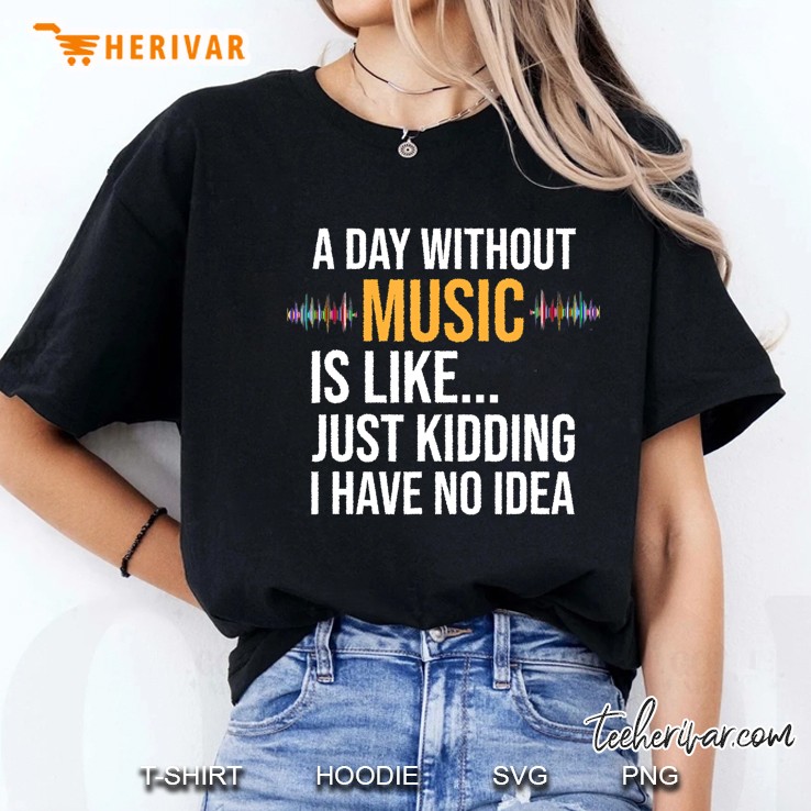 A Day Without Music Is Like Just Kidding I Have No Idea Gift Ladies Tee