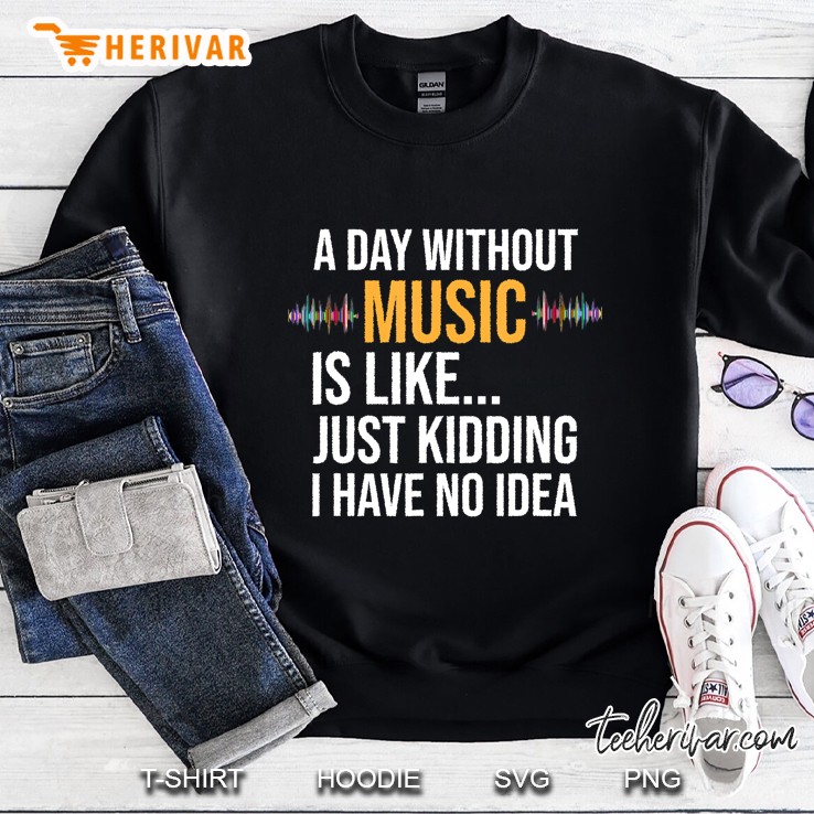 A Day Without Music Is Like Just Kidding I Have No Idea Gift Sweatshirt