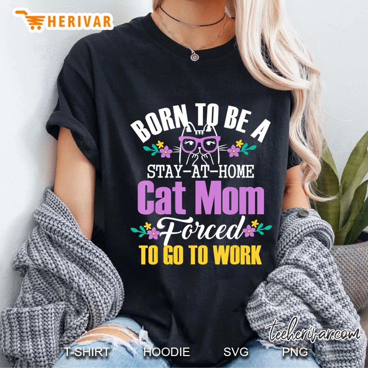 Born To Be A Stay At Home Cat Mom Forced To Go To Work Shirt Hoodie