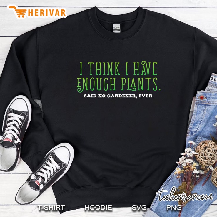 I Think I Have Enough Plants Tshirt Gardener Tee Sweatshirt