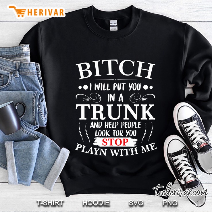 Bitch I Will Put You In A Trunk And Help People Look For You Sweatshirt