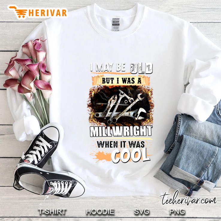 I May Be Old But I Was A Millwright When It Was Cool Sweatshirt