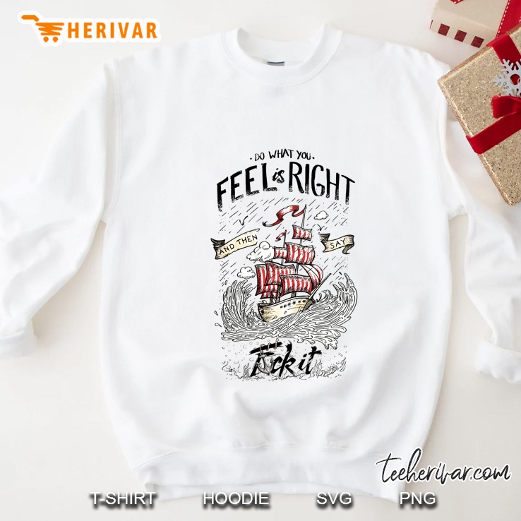 Do What You Feel Is Right And Then Say Fuck It Ship Version Sweatshirt