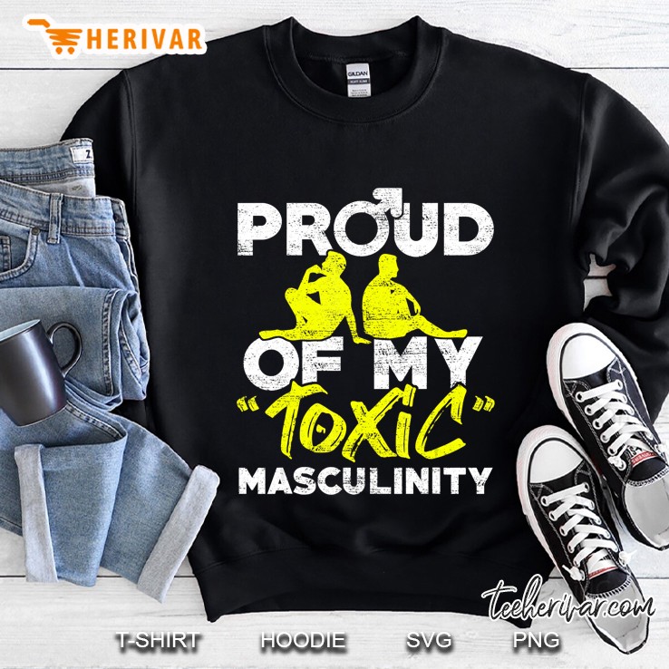 Proud Of My Toxic Masculinity Anti Feminism Meninis Sweatshirt