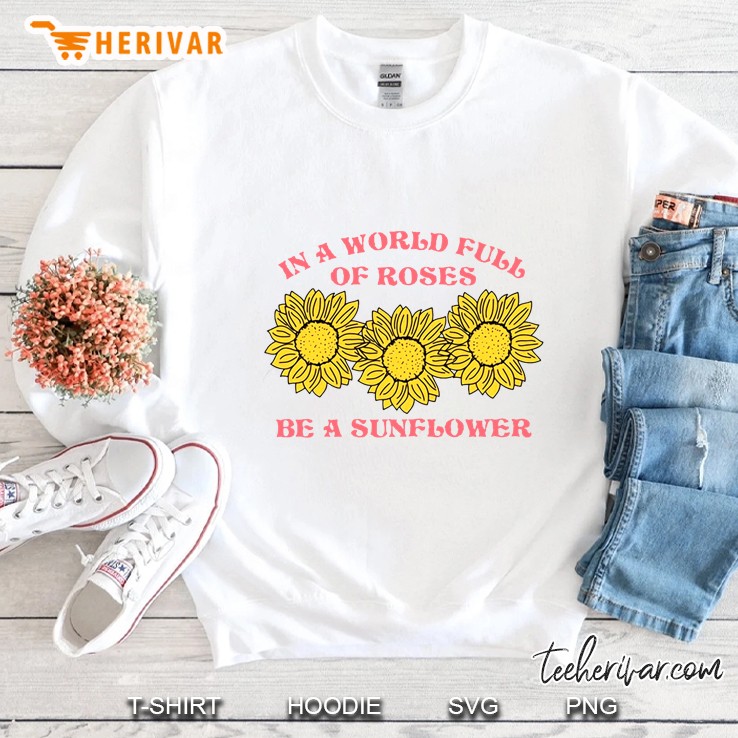 In A World Full Of Roses Be A Sunflower Sweatshirt