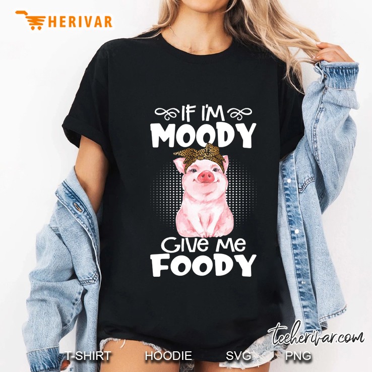 If I&39;M Moody Give Me Foody Funny Pig Lovers Women Shirt Ladies Tee