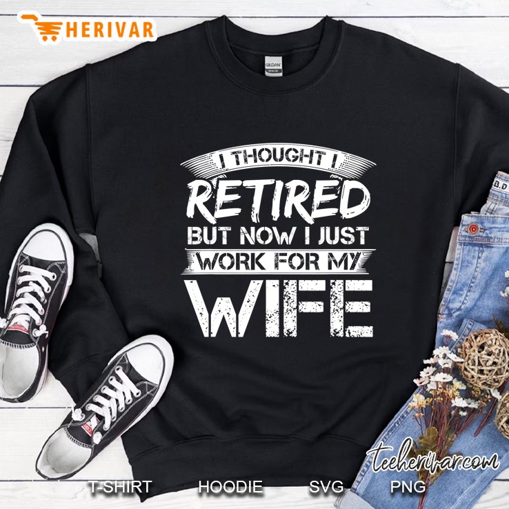 Mens I Thought I Retired But Now I Just Work For My Wife Sweatshirt