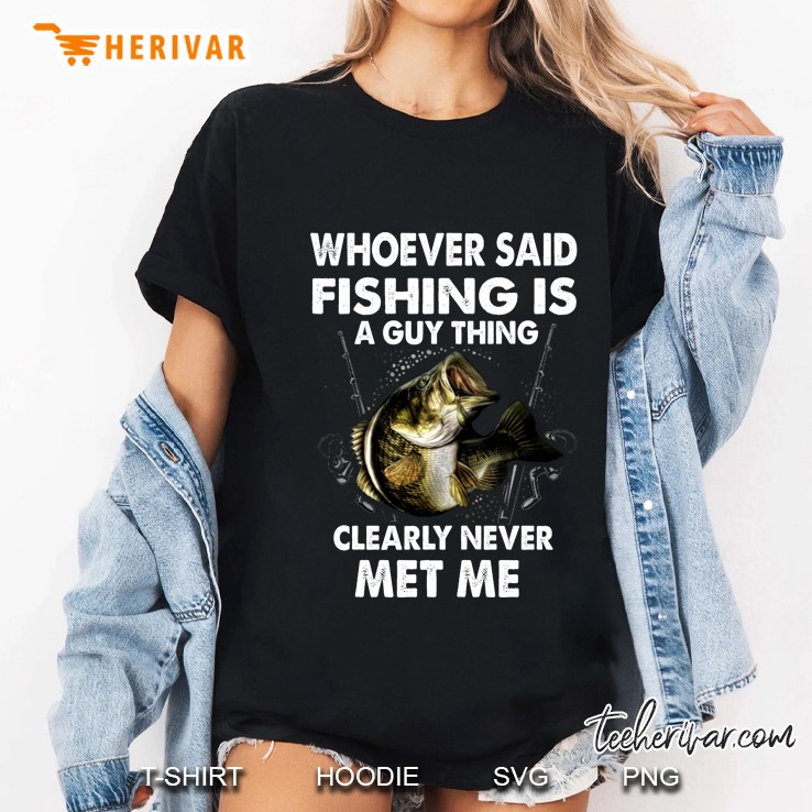 Whoever Said Fishing Is A Guy Thing Clearly Never Met Me Ladies Tee