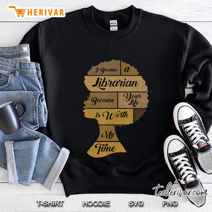 I Became A Librarian Because Your Life Is Worth My Time Sweatshirt