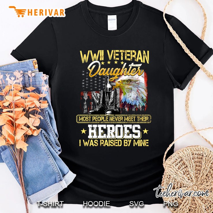 WWII Veteran Daughter Most People Never Meet Their Heroes I Was Raised By Mine Shirt