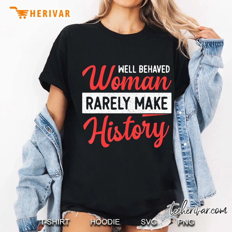 Well Behaved Women Rarely Make History Feminist Ladies Tee