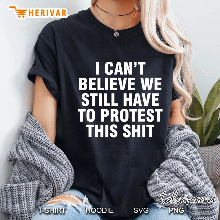 I Can't Believe We Still Have To Protest This Shit Hoodie