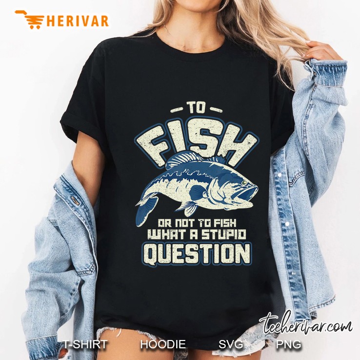 To Fish Or Not To Fish What A Stupid Question Gift Ladies Tee