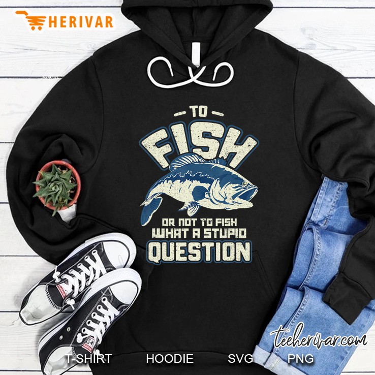 To Fish Or Not To Fish What A Stupid Question Gift Hoodie