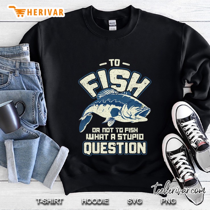 To Fish Or Not To Fish What A Stupid Question Gift Sweatshirt
