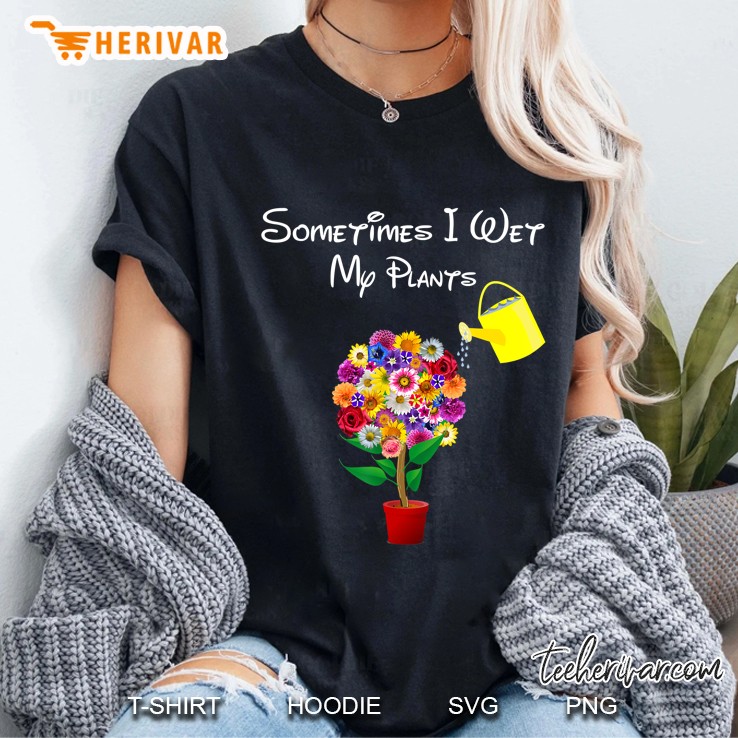 Sometimes I Wet My Plants Gardening Plant Lover Ladies Tee