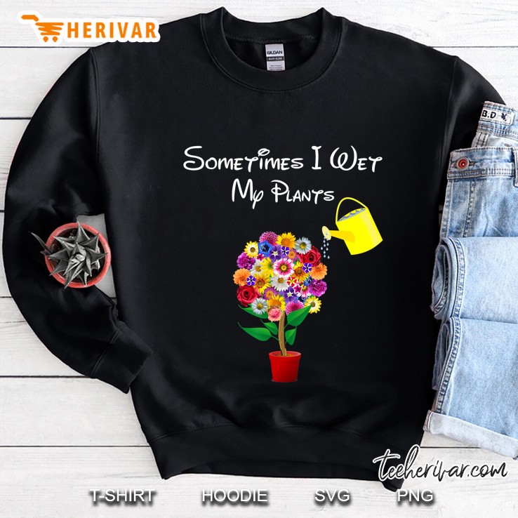 Sometimes I Wet My Plants Gardening Plant Lover Sweatshirt