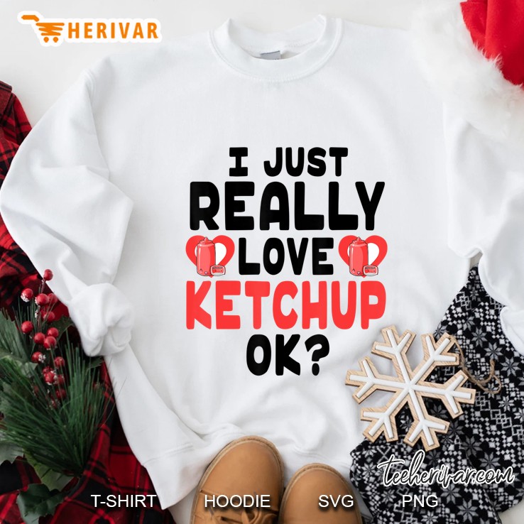 I Just Really Love Ketchup Ok - Cute And Funny Ketchup Sweatshirt