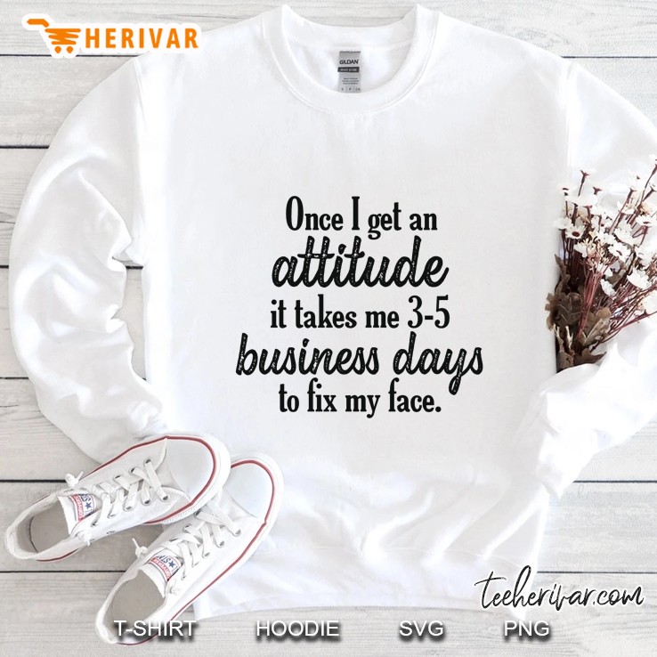 Once I Get An Attitude It Takes Me 3-5 Business Days To Fix My Face Sweatshirt