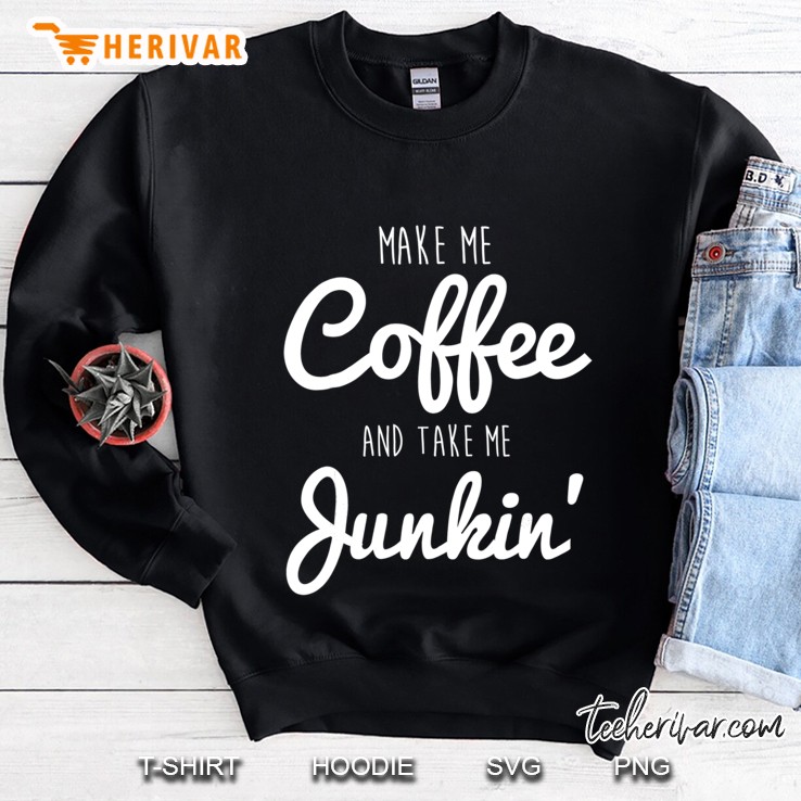 Junking Make Me Coffee And Take Me Junkin Sweatshirt