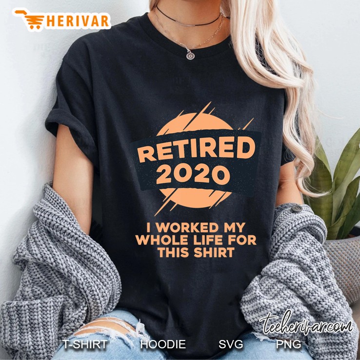 Retired 2020 I Worked My Whole Life For This Shirt Ladies Tee