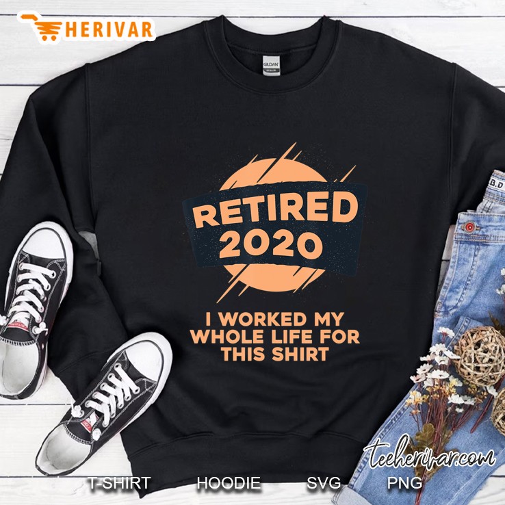Retired 2020 I Worked My Whole Life For This Shirt Sweatshirt